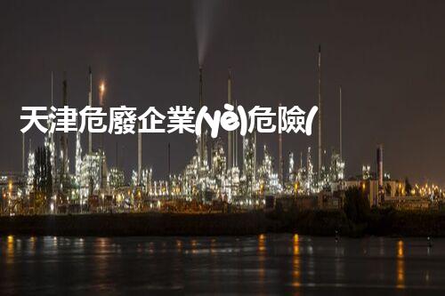 天津危廢企業(yè)危險(xiǎn)廢棄物的處理與安全：保護(hù)環(huán)境，守護(hù)未來(lái)！